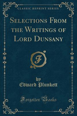 Selections from the Writings of Lord Dunsany (Classic Reprint) - Plunkett, Edward