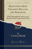 Selections from Uhland's Ballads and Romances: With Biographical Notices, and Historical and Grammatical Notes (Classic Reprint)