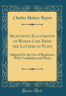 Selections Illustrative of Roman Life from the Letters of Pliny: Adapted for the Use of Beginners, with Vocabulary and Notes (Classic Reprint)