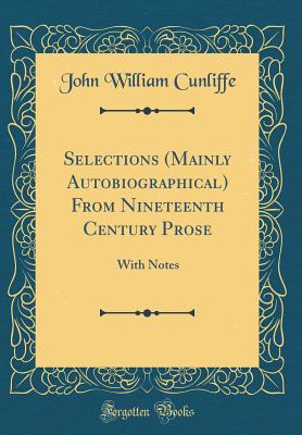 Selections (Mainly Autobiographical) from Nineteenth Century Prose: With Notes (Classic Reprint) - Cunliffe, John William