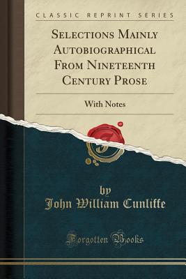 Selections Mainly Autobiographical from Nineteenth Century Prose: With Notes (Classic Reprint) - Cunliffe, John William