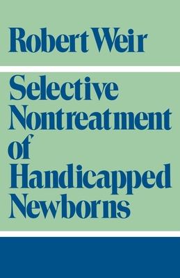 Selective Nontreatment of Handicapped Newborns: Moral Dilemmas in Neonatal Medicine - Weir, Robert F