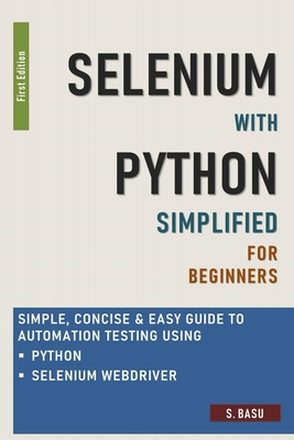 Selenium with Python Simplified For Beginners - Simple, Concise & Easy guide to Automation Testing using Python and Selenium WebDriver - Basu, S