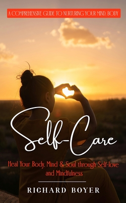 Self-Care: A Comprehensive Guide to Nurturing Your Mind, Body (Heal Your Body, Mind & Soul through Self-love and Mindfulness) - Boyer, Richard