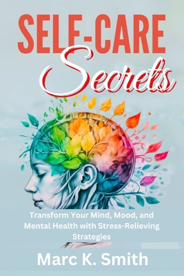 Self-Care Secrets: Transform Your Mind, Mood, and Mental Health with Stress-Relieving Strategies - Smith, Marc K