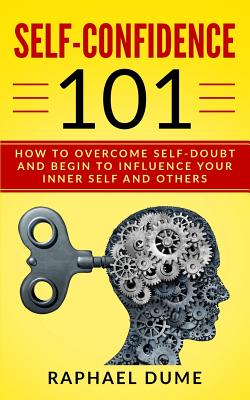 Self-Confidence 101: How to Overcome Self-Doubt and Begin to Influence Your Inner Self and Others - Dume, Raphael