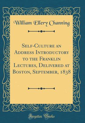 Self-Culture an Address Introductory to the Franklin Lectures, Delivered at Boston, September, 1838 (Classic Reprint) - Channing, William Ellery, Dr.