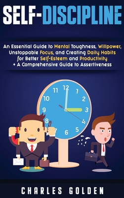 Self-Discipline: An Essential Guide to Mental Toughness, Willpower, Unstoppable Focus, and Creating Daily Habits for Better Self-Esteem and Productivity + A Comprehensive Guide to Assertiveness - Golden, Charles