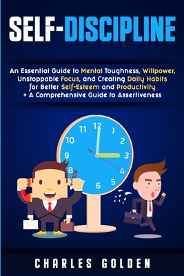 Self-Discipline: An Essential Guide to Mental Toughness, Willpower, Unstoppable Focus, and Creating Daily Habits for Better Self-Esteem and Productivity + A Comprehensive Guide to Assertiveness - Golden, Charles