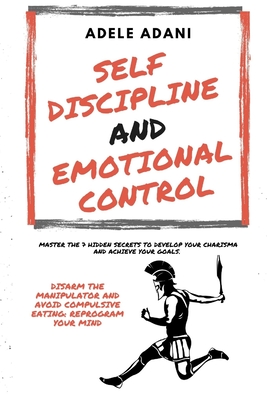 Self Discipline and Emotional Control: Master the 7 hidden secrets to develop your charisma and achieve your goals. Disarm the manipulator and avoid compulsive eating: reprogram your mind - Adani, Adele
