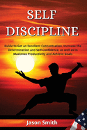 Self Discipline: Guide to Get an Excellent Concentration, Increase the Determination and Self-Confidence, as well as to Maximize Productivity and Achieve Goals