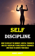 Self-discipline: How to Develop the Mindset, Mental Toughness and Self-discipline to Build Mental Toughness and Focus to Achieve Your Goals