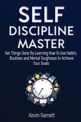 Self-Discipline Master: How To Use Habits, Routines, Willpower and Mental Toughness To Get Things Done, Boost Your Performance, Focus, Productivity, and Achieve Your Goals - Garnett, Kevin