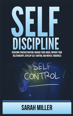 Self-Discipline: Overcome Procrastination, Manage Your Anger, Improve Your Relationships, Develop Self-Control and Mental Toughness - Miller, Sarah