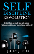 Self Discipline Revolution: 10 Golden Rules to reach your Self-Control, Willpower, and Improve Yourself once and for all!