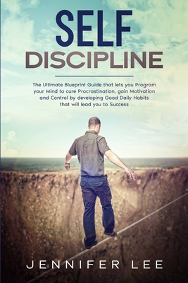 Self-Discipline: The Ultimate Blueprint Guide that lets you Program your Mind to cure Procrastination, gain Motivation and Control by developing Good Daily Habits that will lead you to Success - Lee, Jennifer