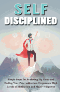 Self-Disciplined: Simple Steps for Achieving Big Goals and Ending Your Procrastination. Experience High Levels of Motivation and Major Willpower