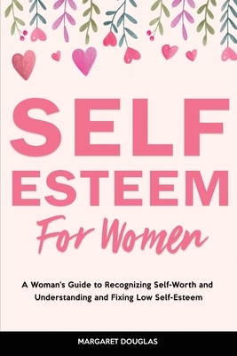Self-Esteem for Women: A Woman's Guide to Recognizing Self-Worth and Understanding and Fixing Low Self-Esteem - Douglas, Margaret