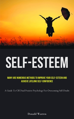 Self-Esteem: Many Are Numerous Methods To Improve Your Self-esteem And Achieve Lifelong Self-Confidence (A Guide To CBT And Positive Psychology For Overcoming Self-Doubt) - Warren, Donald