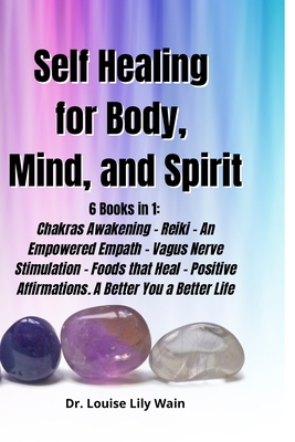 Self Healing for Body, Mind, and Spirit: 6 Books in 1: Chakras Awakening - Reiki - An Empowered Empath - Vagus Nerve Stimulation - Foods that Heal - Positive Affirmations. A Better You a Better Life - Wain, Louise Lily