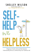 Self-Help for the Helpless: A Beginner's Guide to Personal Development, Understanding Self-care, and Becoming Your Authentic Self