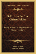 Self-Helps For The Citizen Soldier: Being A Popular Explanation Of Things Military