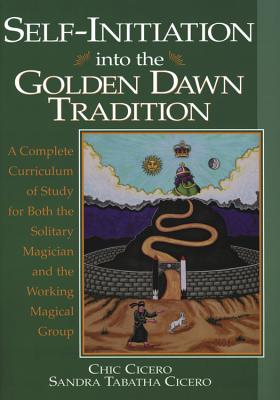 Self-Initiation Into the Golden Dawn Tradition: A Complete Cirriculum of Study for Both the Solitary Magician and the Working Magical Group - Cicero, Chic, and Cicero, Sandra Tabatha