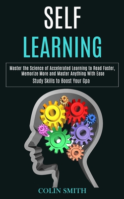 Self Learning: Master the Science of Accelerated Learning to Read Faster, Memorize More and Master Anything With Ease (Study Skills to Boost Your Gpa) - Smith, Colin