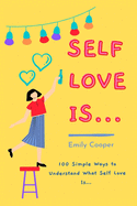 Self Love Is...: A 100 Simple Ways to Understand What Self-Love Is, Even if You Are in the Direst Circumstances.