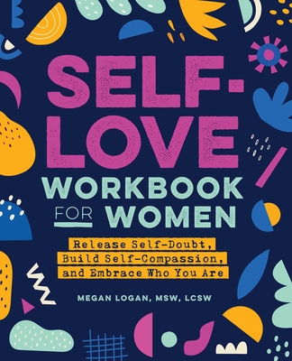 Self-Love Workbook for Women: Release Self-Doubt, Build Self-Compassion, and Embrace Who You Are - Logan, Megan