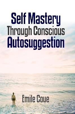 Self Mastery Through Conscious Autosuggestion - Coue', Emile