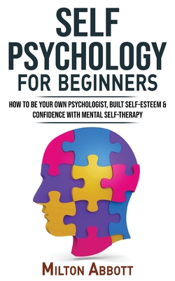 SELF PSYCHOLOGY for Beginners: Built Self-Esteem and Confidence with Mental Self-Therapy! Anxiety Relief and Stress Management Self-Help! How to Be Your Own Psychologist, End Self-Sabotaging Thoughts - Abbott, Milton