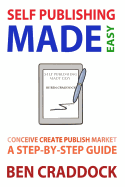 Self Publishing Made Easy: A Step-By-Step Guide to Conceiving, Creating, Publishing and Marketing Your First E-Book