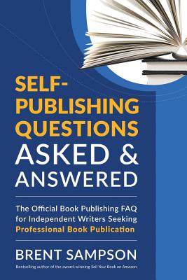 Self-Publishing Questions Asked & Answered: The Official Book Publishing FAQ for Independent Writers Seeking Professional Book Publication - Sampson, Brent