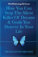 Self-Sabotage Be Gone: How You Can Stop The Silent Killer Of Dreams & Goals You Deserve In Your Life