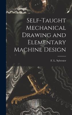 Self-Taught Mechanical Drawing and Elementary Machine Design - Sylvester, F L
