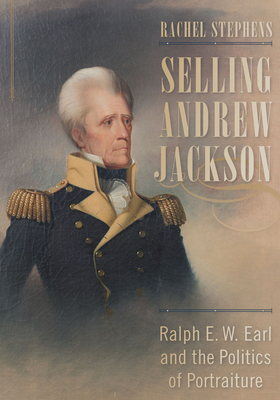 Selling Andrew Jackson: Ralph E. W. Earl and the Politics of Portraiture - Stephens, Rachel