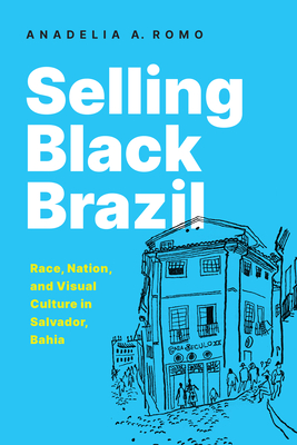 Selling Black Brazil: Race, Nation, and Visual Culture in Salvador, Bahia - Romo, Anadelia