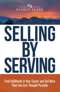 Selling by Serving: Find Fulfillment in Your Career and Sell More Than You Ever Thought Possible