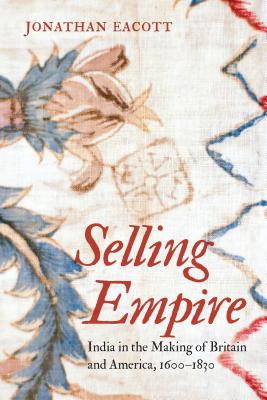 Selling Empire: India in the Making of Britain and America, 1600-1830 - Eacott, Jonathan