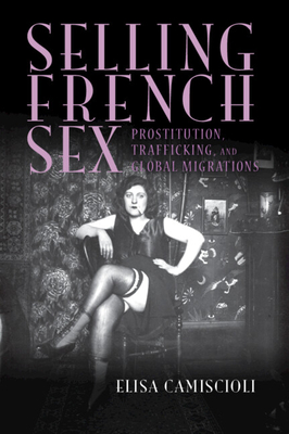 Selling French Sex: Prostitution, Trafficking, and Global Migrations - Camiscioli, Elisa