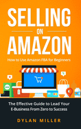 Selling on Amazon: How to Use Amazon FBA for Beginners. The Effective Guide to Lead Your E- Business From Zero to Success