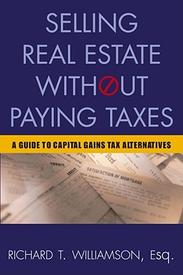 Selling Real Estate Without Paying Taxes: Capital Gains Tax Alternatives, Deferral vs. Elimination of Taxes, Tax-Free Property Investing, Hybrid Tax Strategies - Williamson, Richard T Esq, and Golden, Richard, III