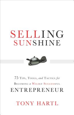Selling Sunshine: 75 Tips, Tools, and Tactics for Becoming a Wildly Successful Entrepreneur - Hartl, Tony