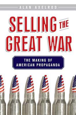 Selling the Great War: The Making of American Propaganda - Axelrod, Alan, PH.D.