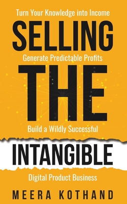 Selling The Intangible: Turn Your Knowledge into Income. Generate Predictable Profits. Build a Wildly Successful Digital Product Business. - Kothand, Meera