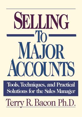 Selling to Major Accounts: Tools, Techniques, and Practical Solutions for the Sales Manager - Bacon, Terry