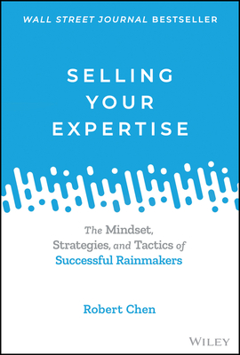 Selling Your Expertise: The Mindset, Strategies, and Tactics of Successful Rainmakers - Chen, Robert