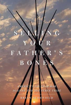 Selling Your Father's Bones: America's 140-Year War Against the Nez Perce Tribe - Schofield, Brian