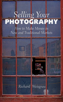 Selling Your Photography: How to Make Money in New and Traditional Markets - Weisgrau, Richard